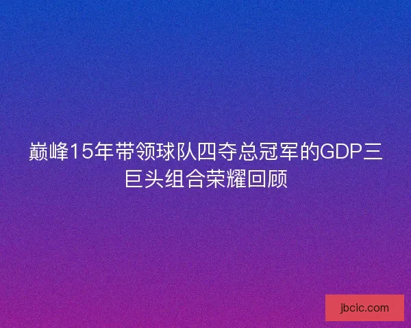 巅峰15年带领球队四夺总冠军的GDP三巨头组合荣耀回顾