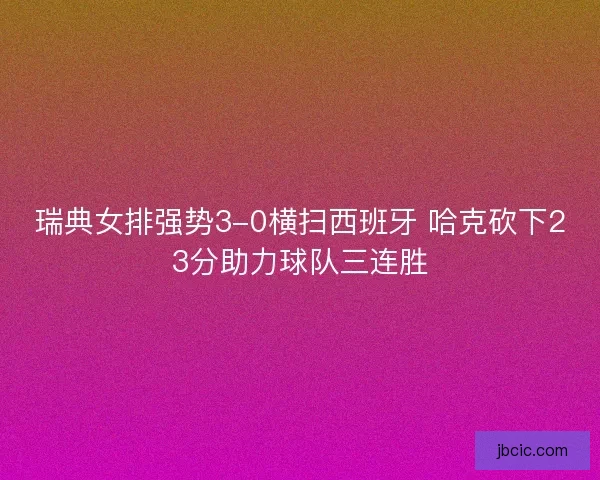 瑞典女排强势3-0横扫西班牙 哈克砍下23分助力球队三连胜
