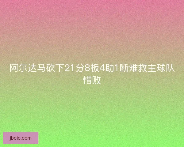 阿尔达马砍下21分8板4助1断难救主球队惜败