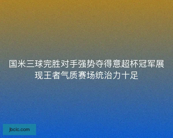 国米三球完胜对手强势夺得意超杯冠军展现王者气质赛场统治力十足