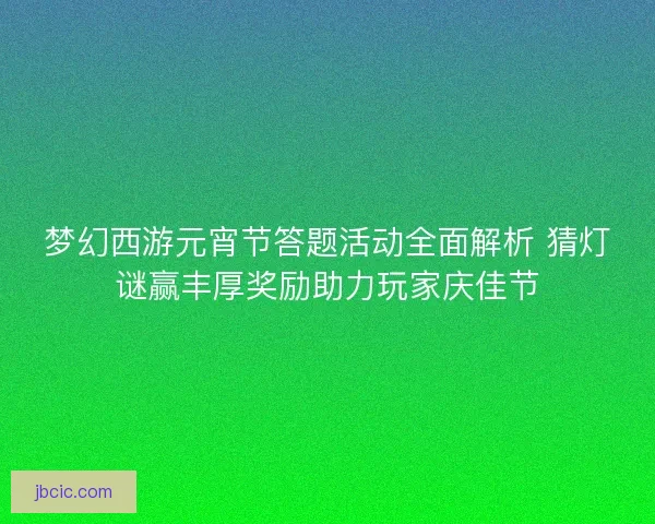 梦幻西游元宵节答题活动全面解析 猜灯谜赢丰厚奖励助力玩家庆佳节
