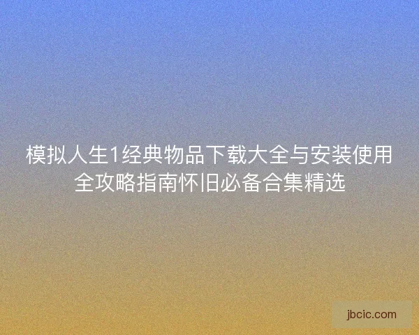 模拟人生1经典物品下载大全与安装使用全攻略指南怀旧必备合集精选