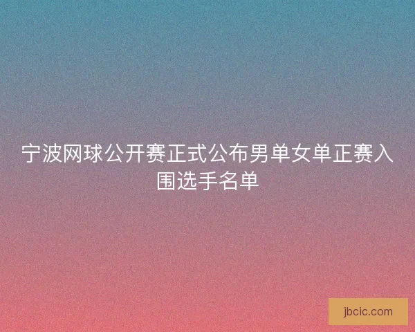 宁波网球公开赛正式公布男单女单正赛入围选手名单