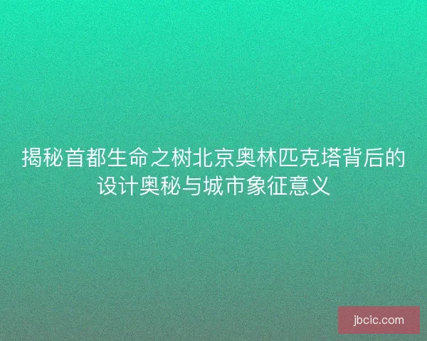 揭秘首都生命之树北京奥林匹克塔背后的设计奥秘与城市象征意义