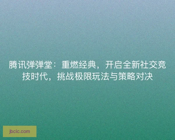 腾讯弹弹堂：重燃经典，开启全新社交竞技时代，挑战极限玩法与策略对决