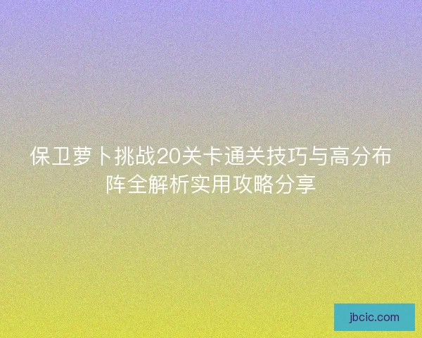 保卫萝卜挑战20关卡通关技巧与高分布阵全解析实用攻略分享