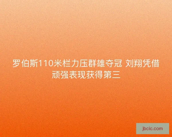 罗伯斯110米栏力压群雄夺冠 刘翔凭借顽强表现获得第三