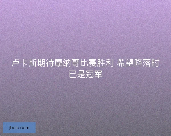 卢卡斯期待摩纳哥比赛胜利 希望降落时已是冠军