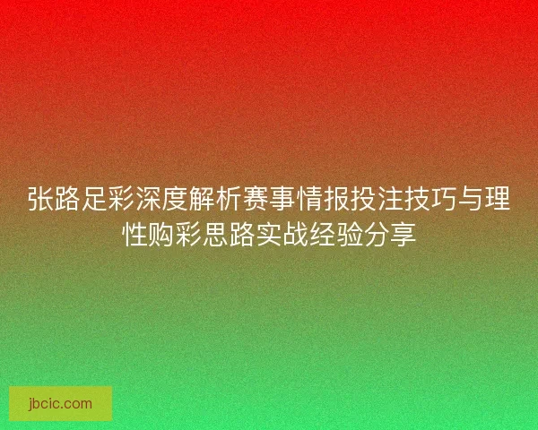 张路足彩深度解析赛事情报投注技巧与理性购彩思路实战经验分享