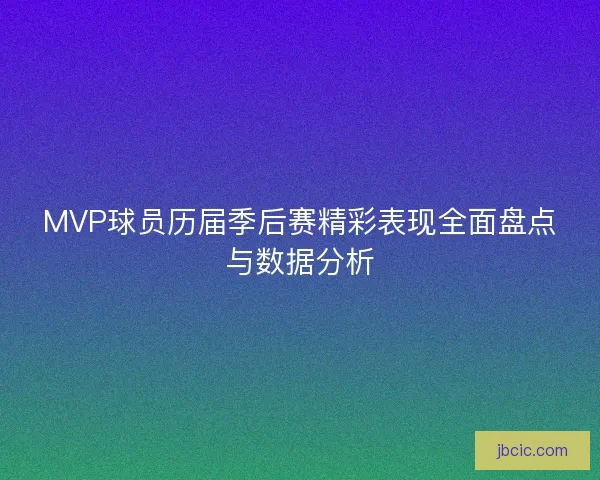MVP球员历届季后赛精彩表现全面盘点与数据分析