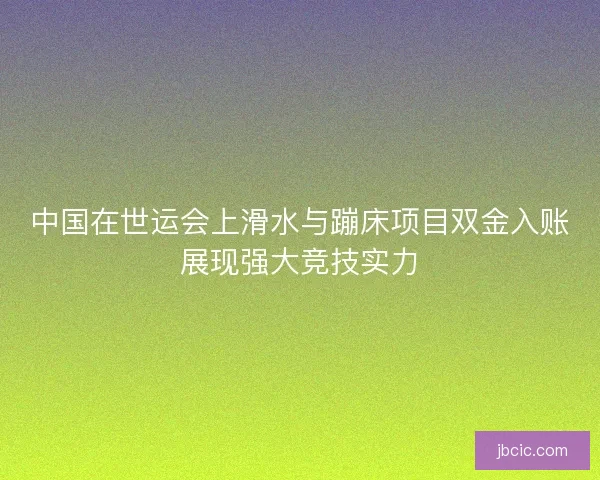 中国在世运会上滑水与蹦床项目双金入账展现强大竞技实力