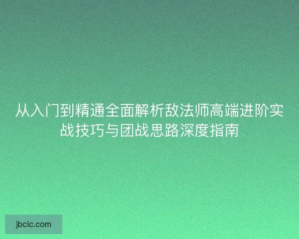 从入门到精通全面解析敌法师高端进阶实战技巧与团战思路深度指南