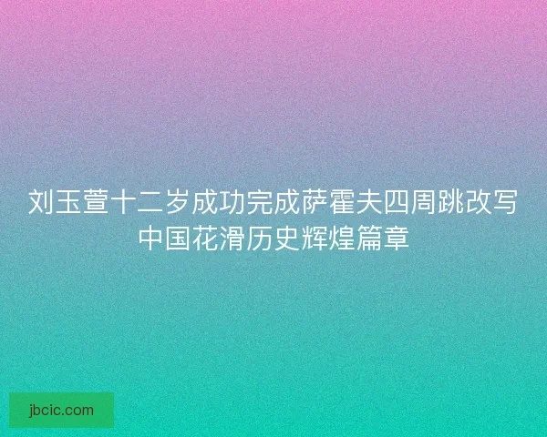 刘玉萱十二岁成功完成萨霍夫四周跳改写中国花滑历史辉煌篇章