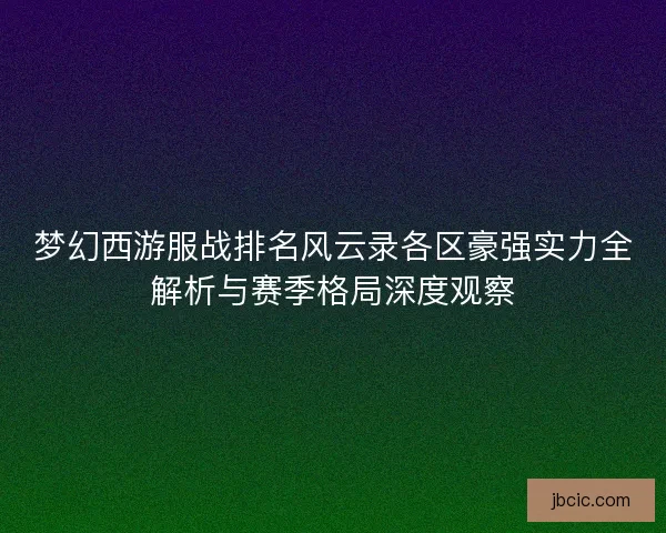 梦幻西游服战排名风云录各区豪强实力全解析与赛季格局深度观察
