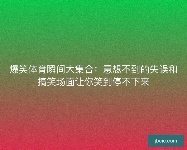 爆笑体育瞬间大集合：意想不到的失误和搞笑场面让你笑到停不下来