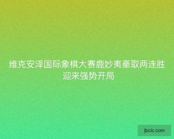 维克安泽国际象棋大赛鹿妙夷豪取两连胜 迎来强势开局