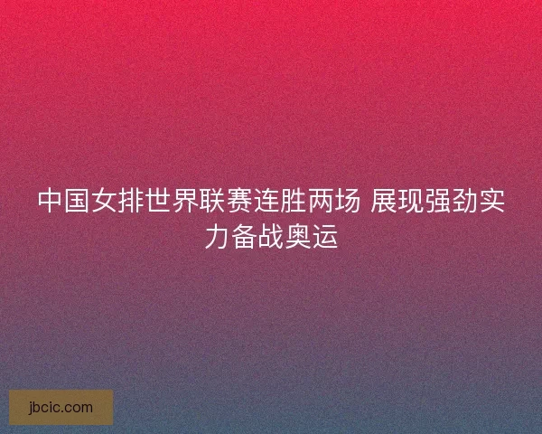 中国女排世界联赛连胜两场 展现强劲实力备战奥运