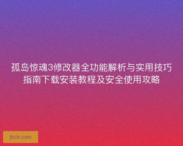 孤岛惊魂3修改器全功能解析与实用技巧指南下载安装教程及安全使用攻略
