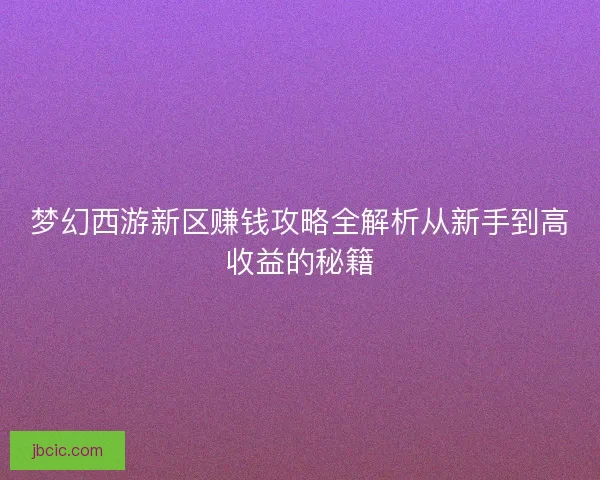 梦幻西游新区赚钱攻略全解析从新手到高收益的秘籍