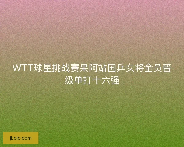 WTT球星挑战赛果阿站国乒女将全员晋级单打十六强