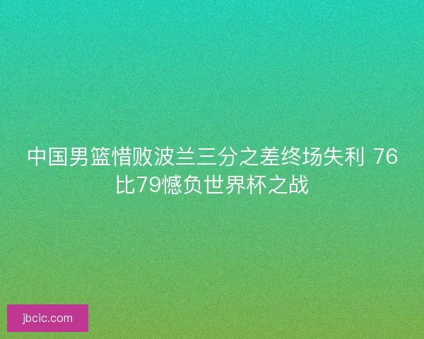 中国男篮惜败波兰三分之差终场失利 76比79憾负世界杯之战