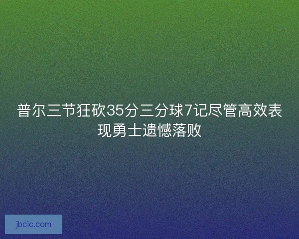 普尔三节狂砍35分三分球7记尽管高效表现勇士遗憾落败