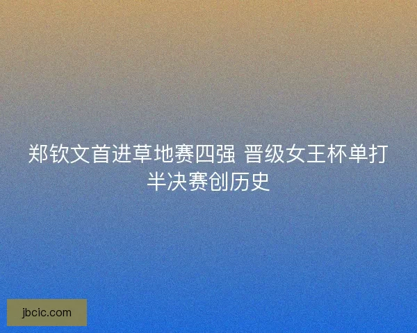郑钦文首进草地赛四强 晋级女王杯单打半决赛创历史