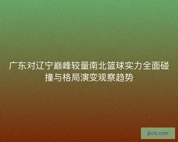 广东对辽宁巅峰较量南北篮球实力全面碰撞与格局演变观察趋势