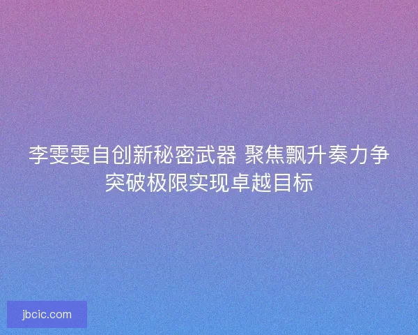 李雯雯自创新秘密武器 聚焦飘升奏力争突破极限实现卓越目标