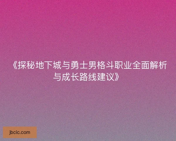 《探秘地下城与勇士男格斗职业全面解析与成长路线建议》