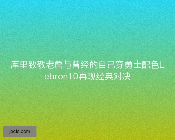 库里致敬老詹与曾经的自己穿勇士配色Lebron10再现经典对决