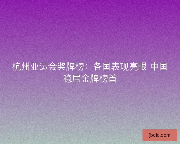 杭州亚运会奖牌榜：各国表现亮眼 中国稳居金牌榜首