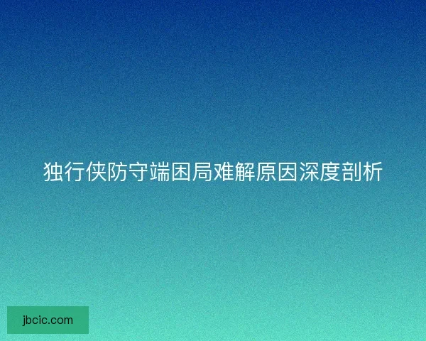 独行侠防守端困局难解原因深度剖析
