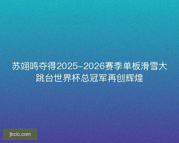 苏翊鸣夺得2025-2026赛季单板滑雪大跳台世界杯总冠军再创辉煌