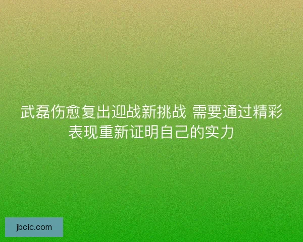 武磊伤愈复出迎战新挑战 需要通过精彩表现重新证明自己的实力