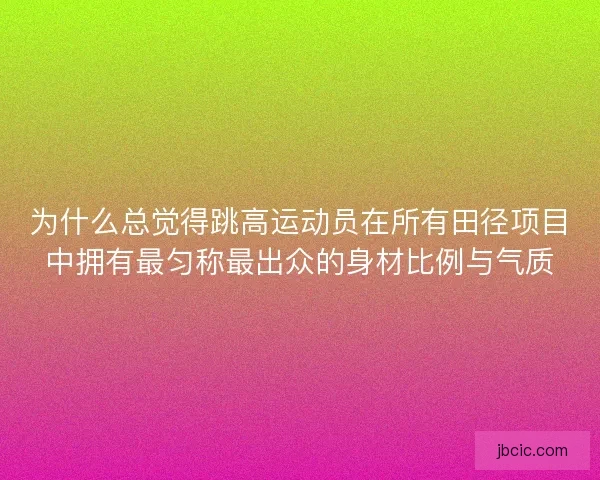 为什么总觉得跳高运动员在所有田径项目中拥有最匀称最出众的身材比例与气质
