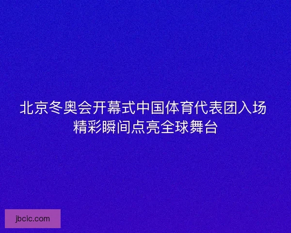 北京冬奥会开幕式中国体育代表团入场 精彩瞬间点亮全球舞台
