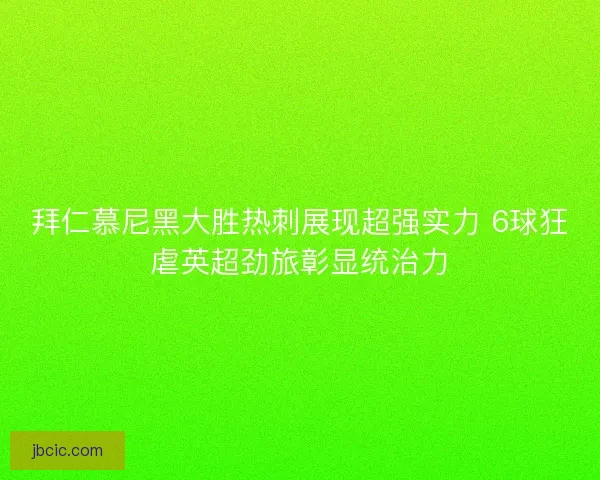 拜仁慕尼黑大胜热刺展现超强实力 6球狂虐英超劲旅彰显统治力