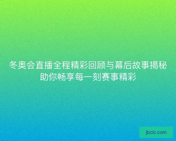 冬奥会直播全程精彩回顾与幕后故事揭秘助你畅享每一刻赛事精彩