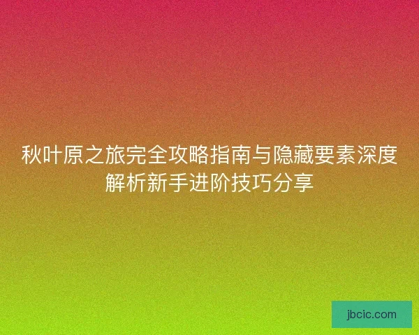 秋叶原之旅完全攻略指南与隐藏要素深度解析新手进阶技巧分享